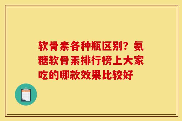 软骨素各种瓶区别?氨糖软骨素排行榜上大家吃的哪款效果比较好 软骨素各种瓶区别?氨糖软骨素排行榜上大家吃的哪款效果比较好