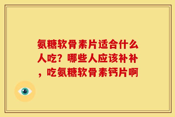 氨糖软骨素片适合什么人吃？哪些人应该补补，吃氨糖软骨素钙片啊
