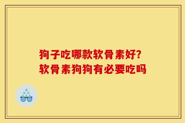 狗子吃哪款软骨素好？软骨素狗狗有必要吃吗