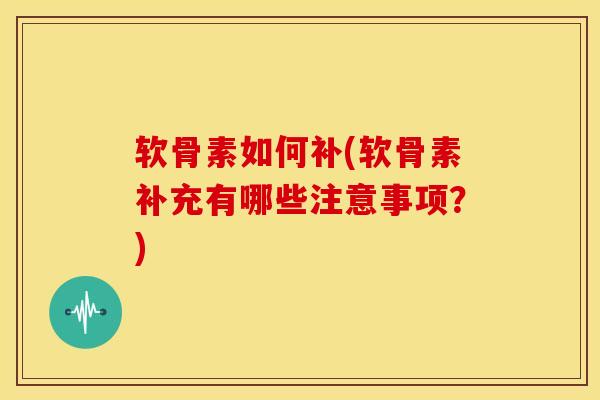 软骨素如何补(软骨素补充有哪些注意事项？)