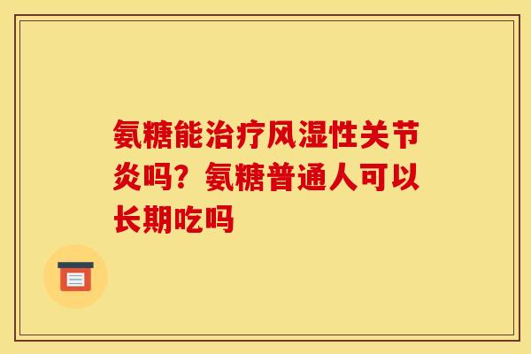 氨糖能治疗风湿性关节炎吗？氨糖普通人可以长期吃吗