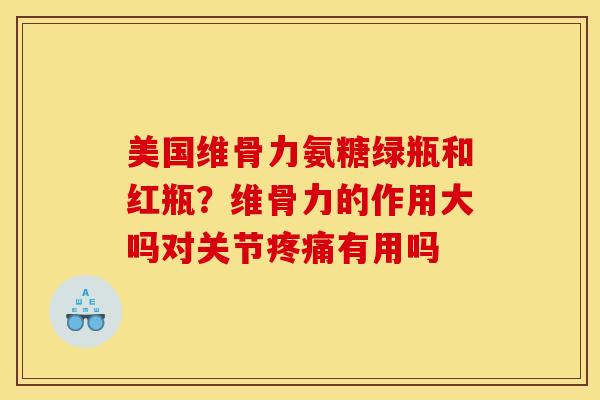 美国维骨力氨糖绿瓶和红瓶？维骨力的作用大吗对关节疼痛有用吗
