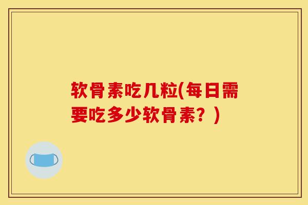 软骨素吃几粒(每日需要吃多少软骨素？)