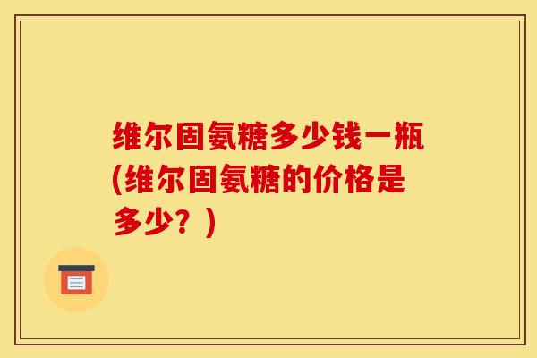 维尔固氨糖多少钱一瓶(维尔固氨糖的价格是多少？)
