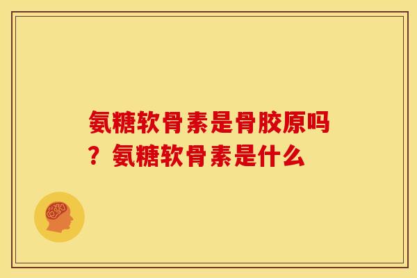 氨糖软骨素是骨胶原吗？氨糖软骨素是什么