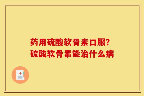 药用硫酸软骨素口服？硫酸软骨素能治什么病