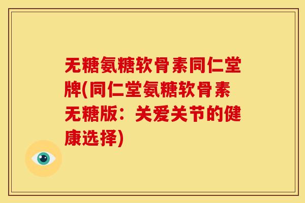 无糖氨糖软骨素同仁堂牌(同仁堂氨糖软骨素无糖版：关爱关节的健康选择)