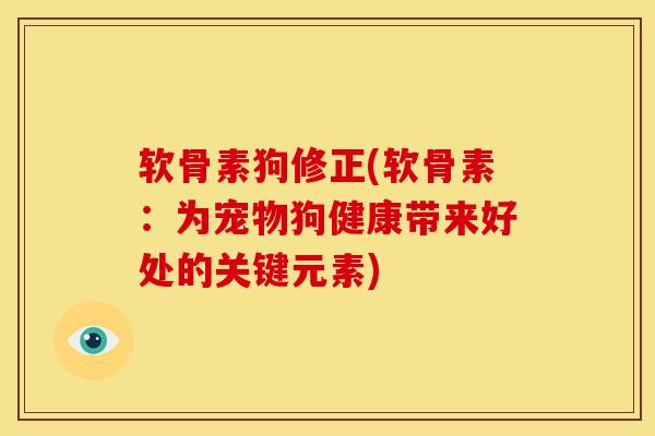 软骨素狗修正(软骨素：为宠物狗健康带来好处的关键元素)