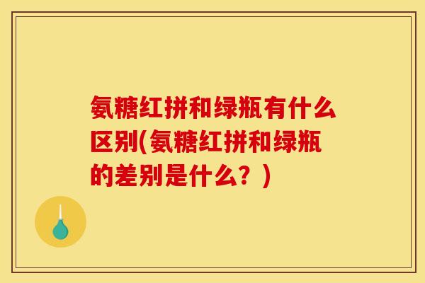氨糖红拼和绿瓶有什么区别(氨糖红拼和绿瓶的差别是什么？)