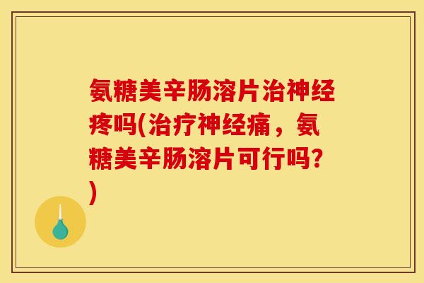 氨糖美辛肠溶片治神经疼吗(治疗神经痛，氨糖美辛肠溶片可行吗？)