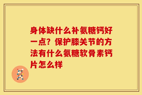身体缺什么补氨糖钙好一点？保护膝关节的方法有什么氨糖软骨素钙片怎么样