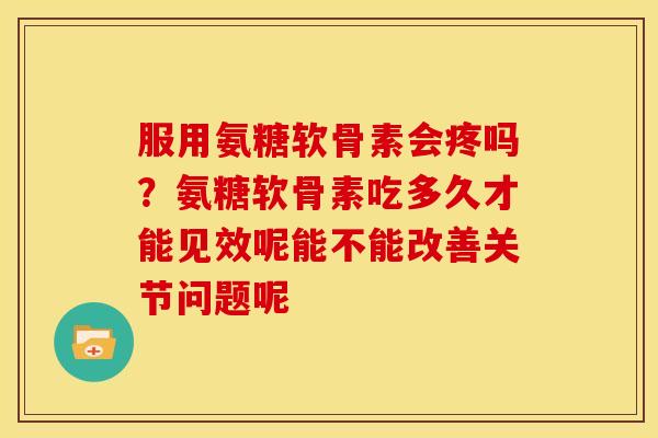 服用氨糖软骨素会疼吗？氨糖软骨素吃多久才能见效呢能不能改善关节问题呢