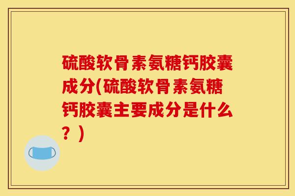 硫酸软骨素氨糖钙胶囊成分(硫酸软骨素氨糖钙胶囊主要成分是什么？)