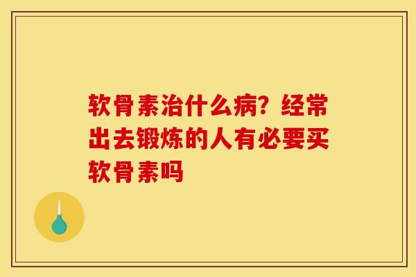 软骨素治什么病？经常出去锻炼的人有必要买软骨素吗