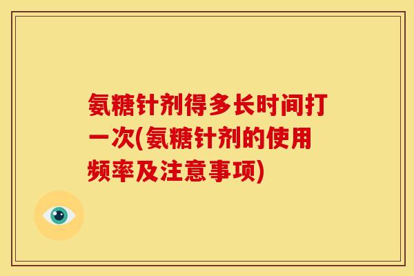 氨糖针剂得多长时间打一次(氨糖针剂的使用频率及注意事项)