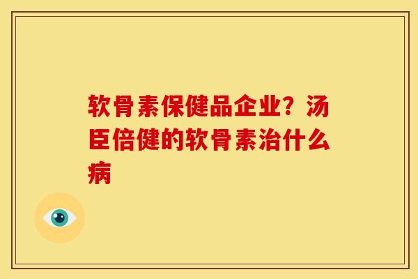 软骨素保健品企业？汤臣倍健的软骨素治什么病