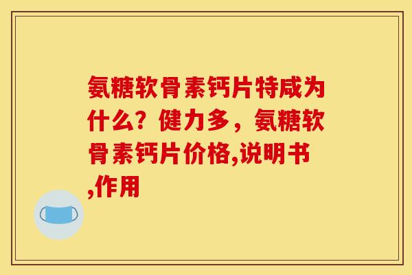 氨糖软骨素钙片特咸为什么？健力多，氨糖软骨素钙片价格,说明书,作用