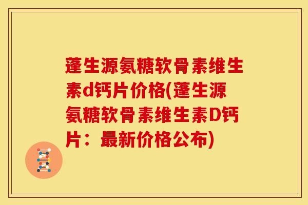 蓬生源氨糖软骨素维生素d钙片价格(蓬生源氨糖软骨素维生素D钙片：最新价格公布)