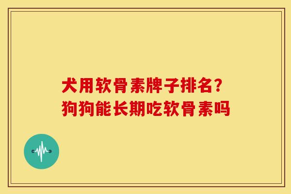 犬用软骨素牌子排名？狗狗能长期吃软骨素吗