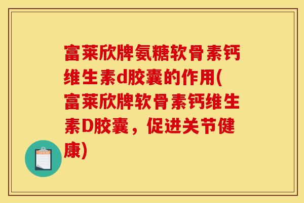 富莱欣牌氨糖软骨素钙维生素d胶囊的作用(富莱欣牌软骨素钙维生素D胶囊,促进关节健康) 富莱欣牌氨糖软骨素钙维生素d胶囊的作用(富莱欣牌软骨素钙维生素D胶囊,促进关节健康)