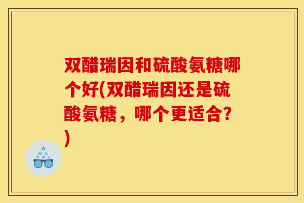 双醋瑞因和硫酸氨糖哪个好(双醋瑞因还是硫酸氨糖，哪个更适合？)