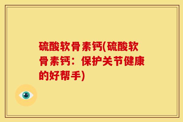 硫酸软骨素钙(硫酸软骨素钙：保护关节健康的好帮手)