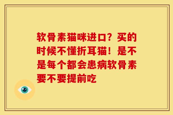 软骨素猫咪进口？买的时候不懂折耳猫！是不是每个都会患病软骨素要不要提前吃