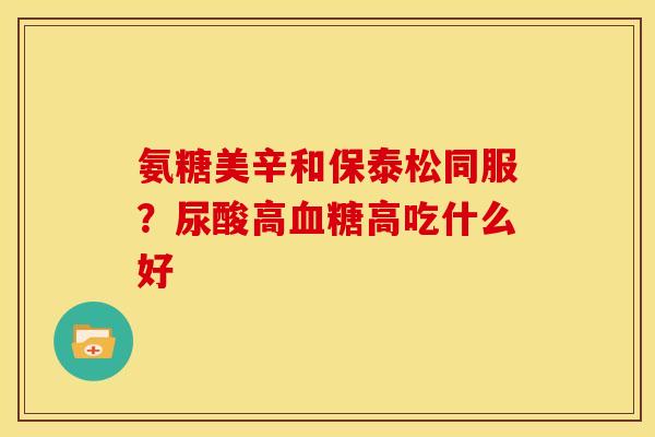 氨糖美辛和保泰松同服？尿酸高血糖高吃什么好