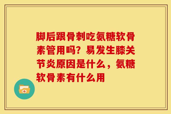 脚后跟骨刺吃氨糖软骨素管用吗？易发生膝关节炎原因是什么，氨糖软骨素有什么用