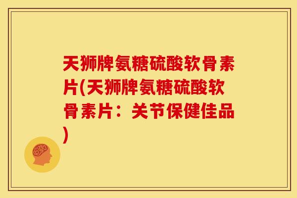 天狮牌氨糖硫酸软骨素片(天狮牌氨糖硫酸软骨素片：关节保健佳品)