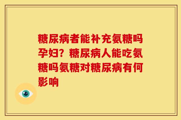 糖尿病者能补充氨糖吗孕妇？糖尿病人能吃氨糖吗氨糖对糖尿病有何影响