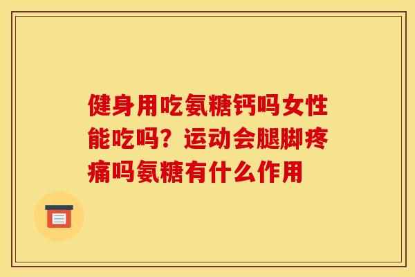 健身用吃氨糖钙吗女性能吃吗?运动会腿脚吗氨糖有什么作用 健身用吃氨糖钙吗女性能吃吗?运动会腿脚吗氨糖有什么作用