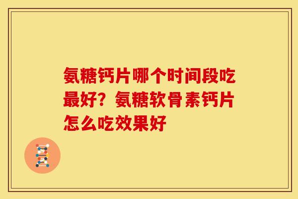 氨糖钙片哪个时间段吃最好？氨糖软骨素钙片怎么吃效果好