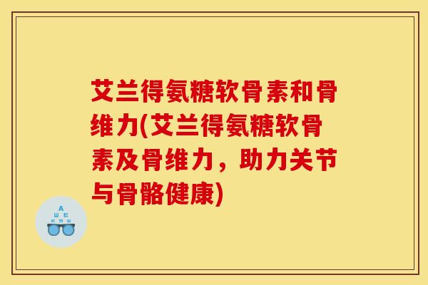 艾兰得氨糖软骨素和骨维力(艾兰得氨糖软骨素及骨维力，助力关节与骨骼健康)