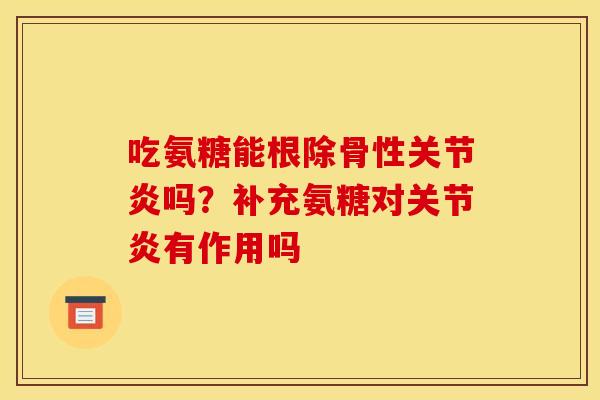 吃氨糖能根除骨性关节炎吗？补充氨糖对关节炎有作用吗