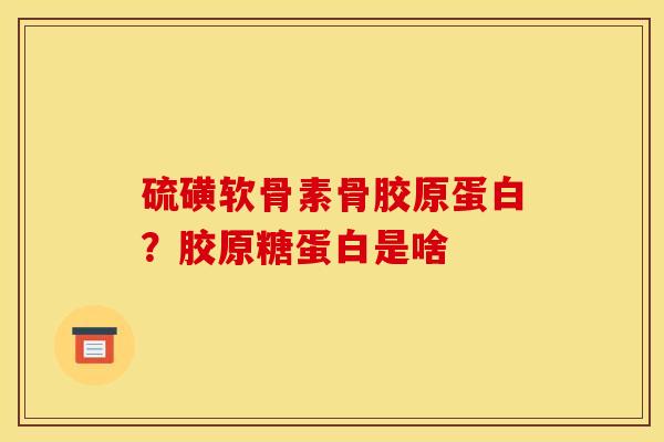 硫磺软骨素骨胶原蛋白?胶原糖蛋白是啥 硫磺软骨素骨胶原蛋白?胶原糖蛋白是啥