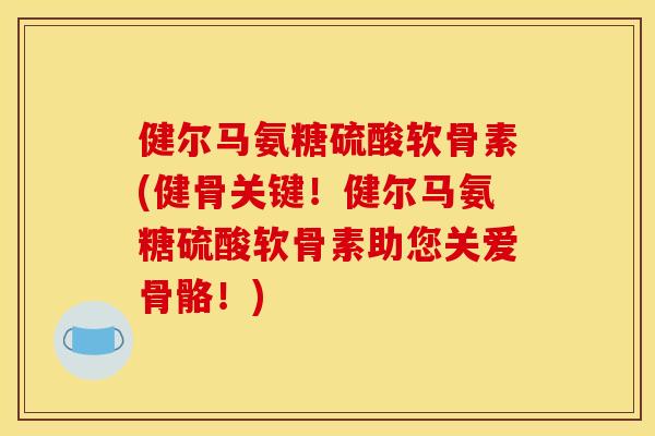 健尔马氨糖硫酸软骨素(健骨关键！健尔马氨糖硫酸软骨素助您关爱骨骼！)