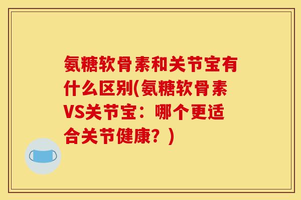 氨糖软骨素和关节宝有什么区别(氨糖软骨素VS关节宝：哪个更适合关节健康？)