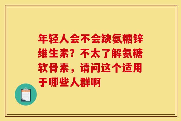 年轻人会不会缺氨糖锌维生素？不太了解氨糖软骨素，请问这个适用于哪些人群啊
