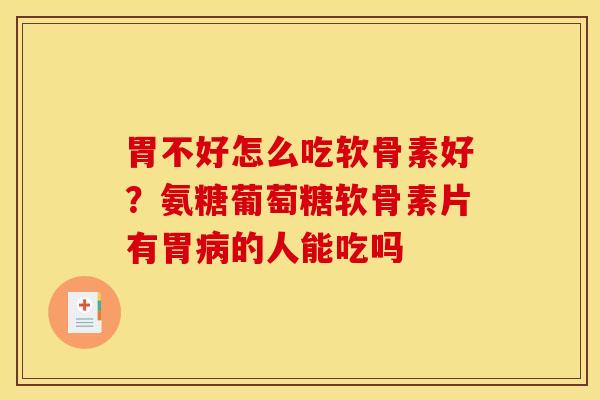 胃不好怎么吃软骨素好？氨糖葡萄糖软骨素片有胃病的人能吃吗