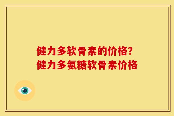 健力多软骨素的价格？健力多氨糖软骨素价格
