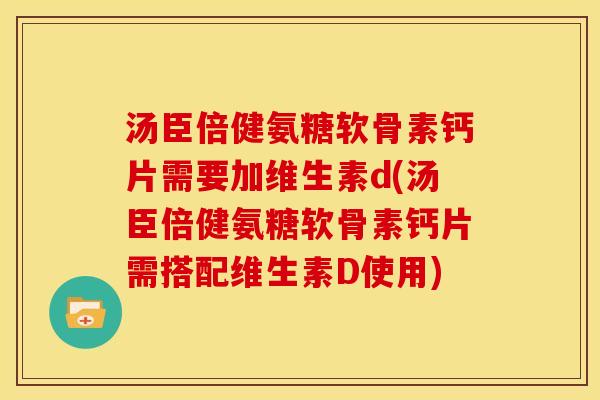 汤臣倍健氨糖软骨素钙片需要加维生素d(汤臣倍健氨糖软骨素钙片需搭配维生素D使用)