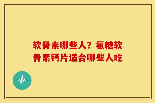 软骨素哪些人？氨糖软骨素钙片适合哪些人吃