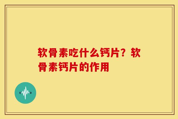 软骨素吃什么钙片？软骨素钙片的作用