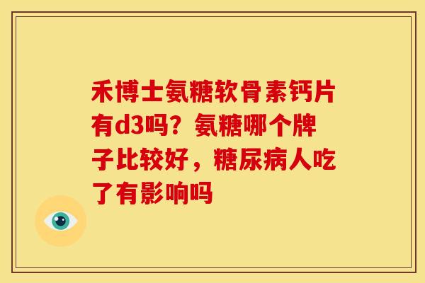 禾博士氨糖软骨素钙片有d3吗？氨糖哪个牌子比较好，糖尿病人吃了有影响吗