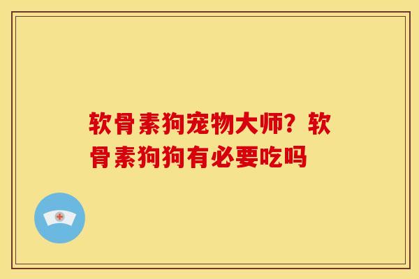 软骨素狗宠物大师？软骨素狗狗有必要吃吗