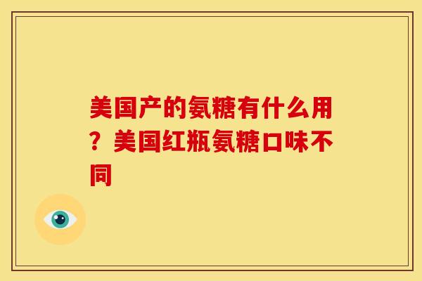 美国产的氨糖有什么用？美国红瓶氨糖口味不同