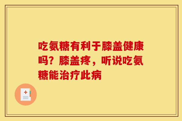 吃氨糖有利于膝盖健康吗？膝盖疼，听说吃氨糖能治疗此病