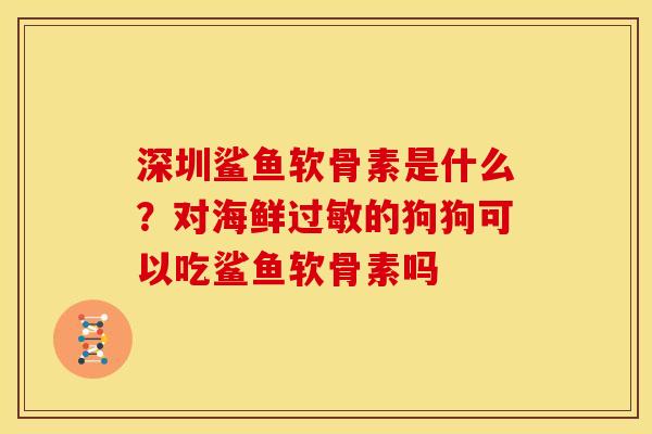 深圳鲨鱼软骨素是什么？对海鲜过敏的狗狗可以吃鲨鱼软骨素吗