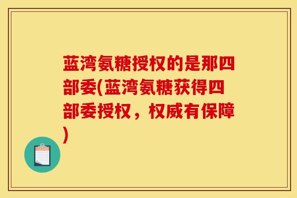蓝湾氨糖授权的是那四部委(蓝湾氨糖获得四部委授权，权威有保障)